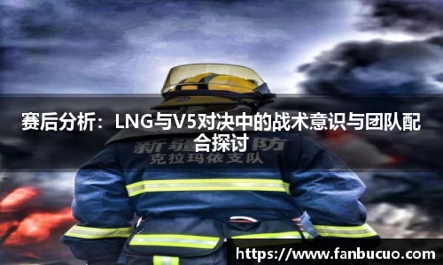 赛后分析：LNG与V5对决中的战术意识与团队配合探讨