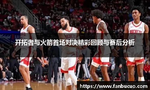 开拓者与火箭首场对决精彩回顾与赛后分析
