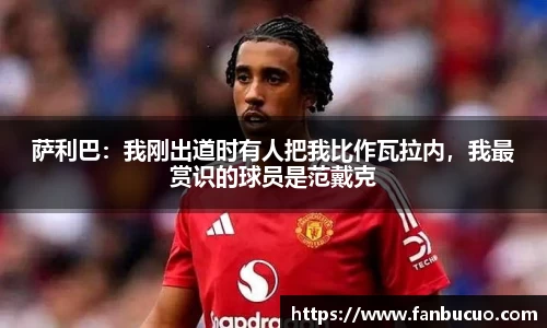 萨利巴：我刚出道时有人把我比作瓦拉内，我最赏识的球员是范戴克